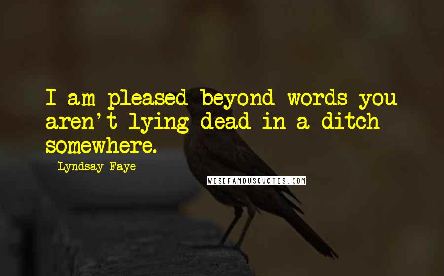 Lyndsay Faye Quotes: I am pleased beyond words you aren't lying dead in a ditch somewhere.