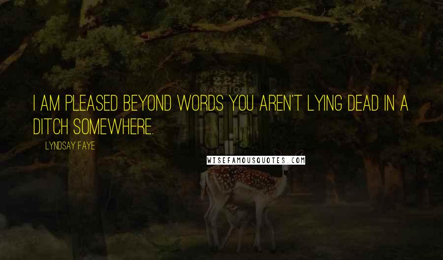 Lyndsay Faye Quotes: I am pleased beyond words you aren't lying dead in a ditch somewhere.