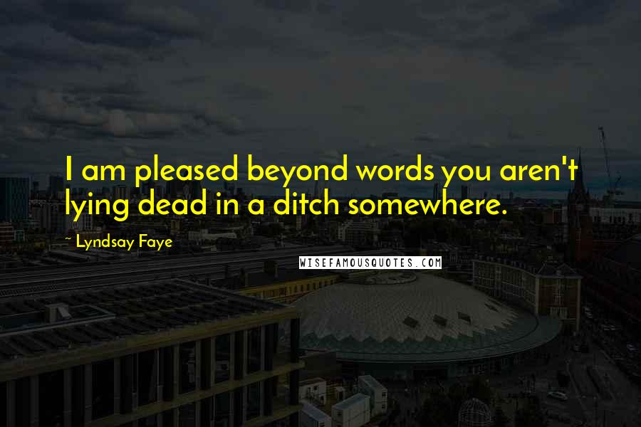 Lyndsay Faye Quotes: I am pleased beyond words you aren't lying dead in a ditch somewhere.