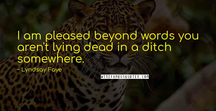 Lyndsay Faye Quotes: I am pleased beyond words you aren't lying dead in a ditch somewhere.