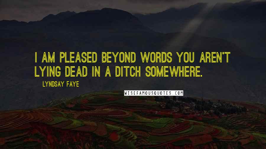 Lyndsay Faye Quotes: I am pleased beyond words you aren't lying dead in a ditch somewhere.