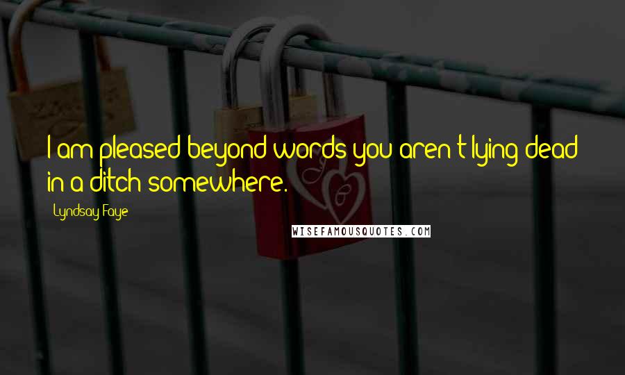 Lyndsay Faye Quotes: I am pleased beyond words you aren't lying dead in a ditch somewhere.