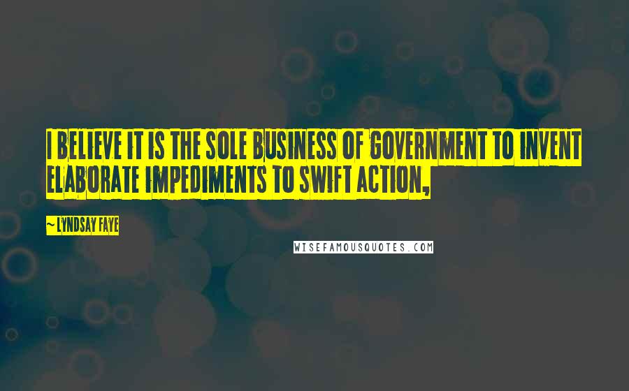 Lyndsay Faye Quotes: I believe it is the sole business of government to invent elaborate impediments to swift action,