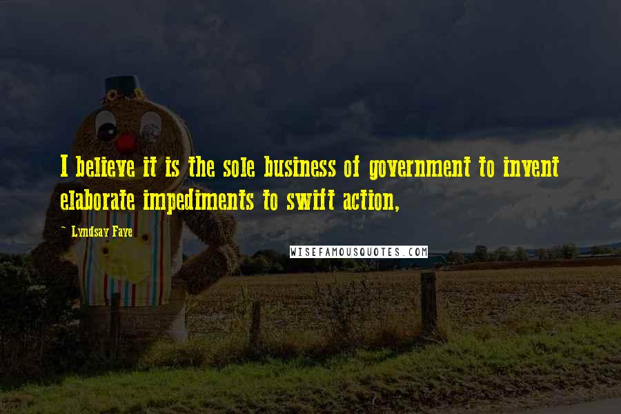 Lyndsay Faye Quotes: I believe it is the sole business of government to invent elaborate impediments to swift action,