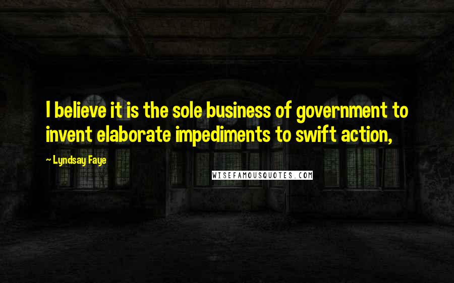 Lyndsay Faye Quotes: I believe it is the sole business of government to invent elaborate impediments to swift action,