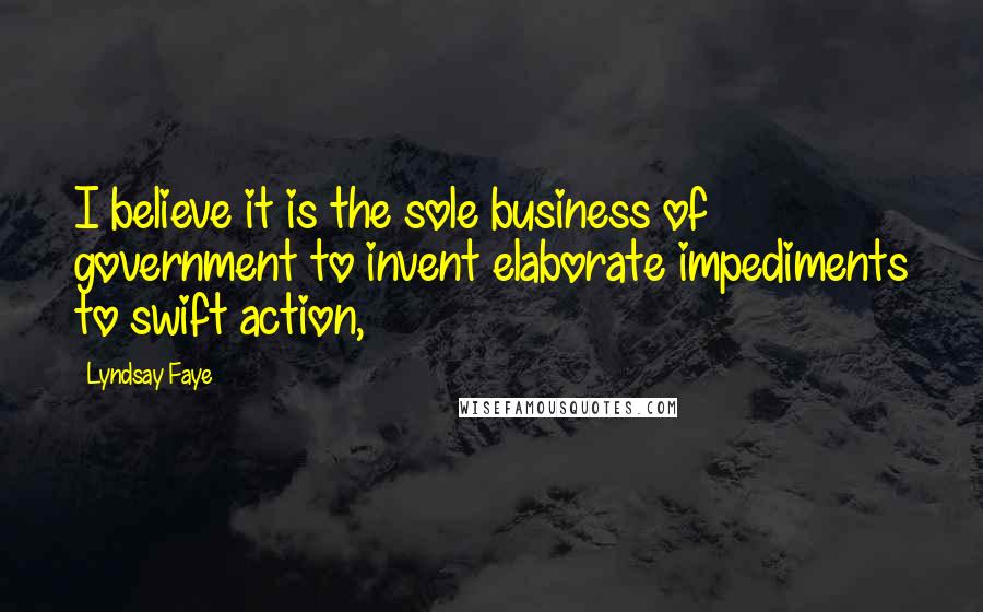 Lyndsay Faye Quotes: I believe it is the sole business of government to invent elaborate impediments to swift action,