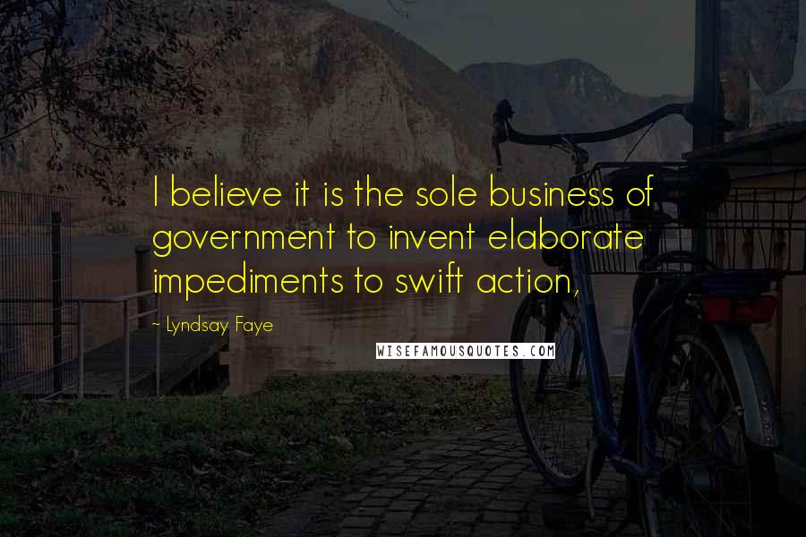 Lyndsay Faye Quotes: I believe it is the sole business of government to invent elaborate impediments to swift action,