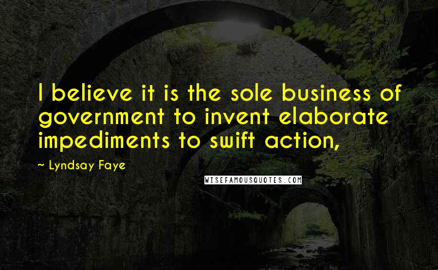 Lyndsay Faye Quotes: I believe it is the sole business of government to invent elaborate impediments to swift action,