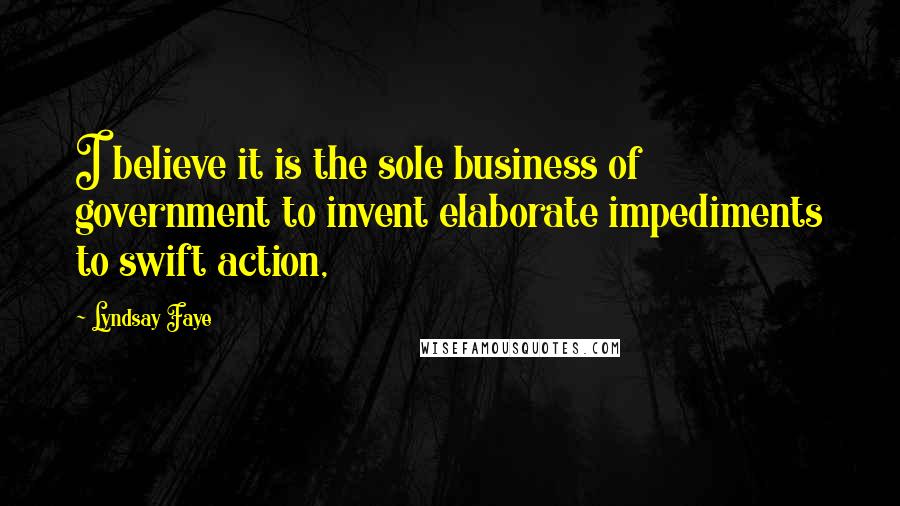 Lyndsay Faye Quotes: I believe it is the sole business of government to invent elaborate impediments to swift action,