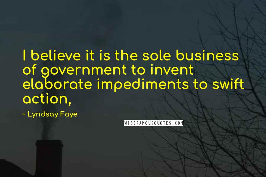 Lyndsay Faye Quotes: I believe it is the sole business of government to invent elaborate impediments to swift action,