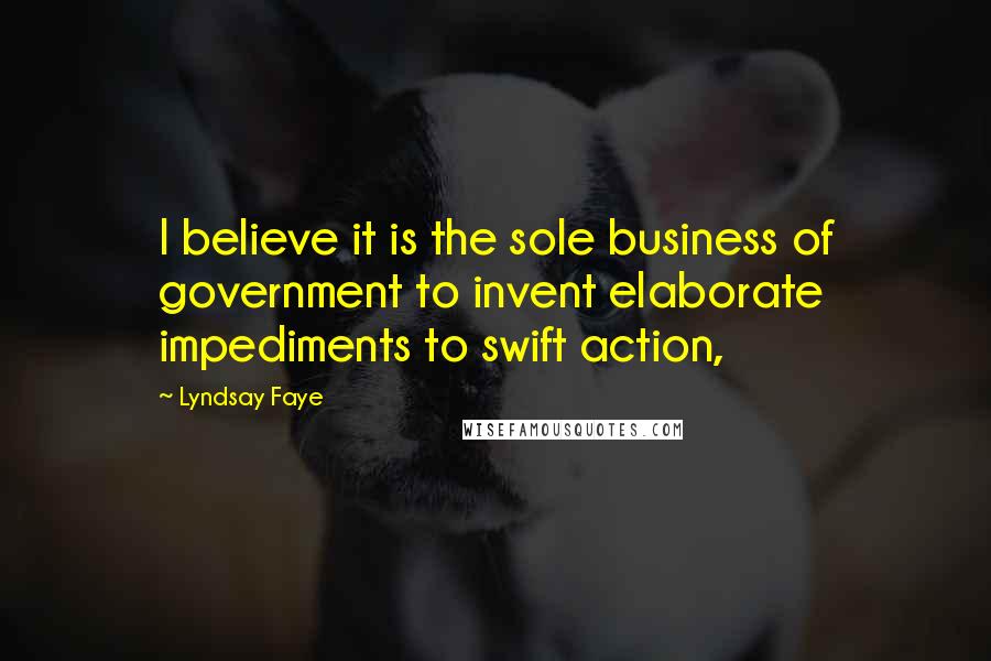 Lyndsay Faye Quotes: I believe it is the sole business of government to invent elaborate impediments to swift action,