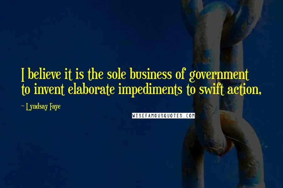 Lyndsay Faye Quotes: I believe it is the sole business of government to invent elaborate impediments to swift action,