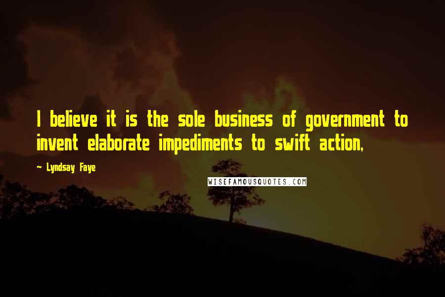 Lyndsay Faye Quotes: I believe it is the sole business of government to invent elaborate impediments to swift action,