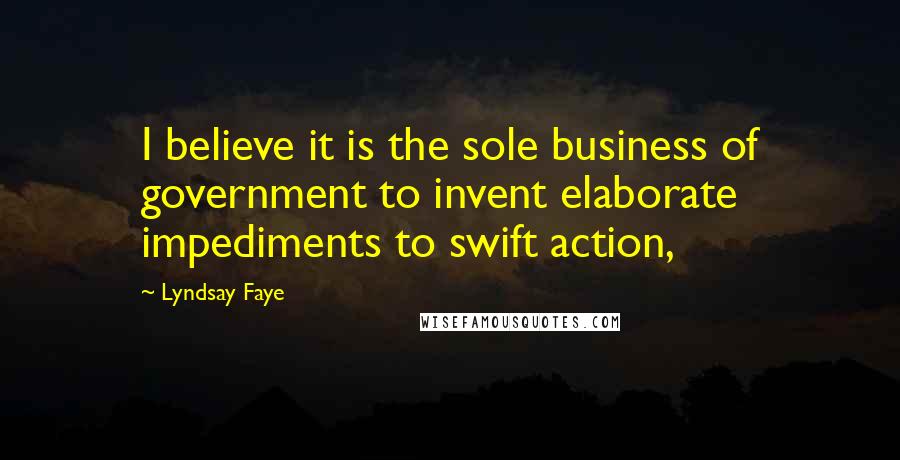 Lyndsay Faye Quotes: I believe it is the sole business of government to invent elaborate impediments to swift action,