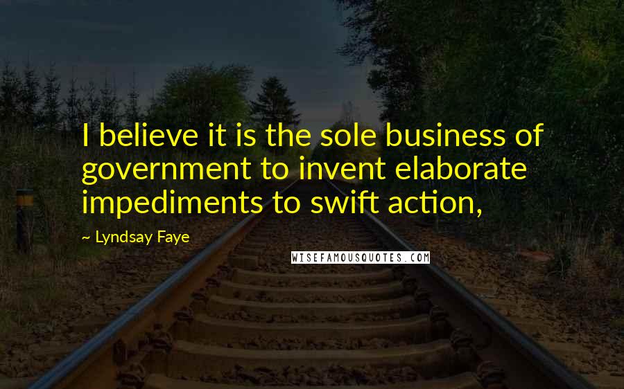 Lyndsay Faye Quotes: I believe it is the sole business of government to invent elaborate impediments to swift action,