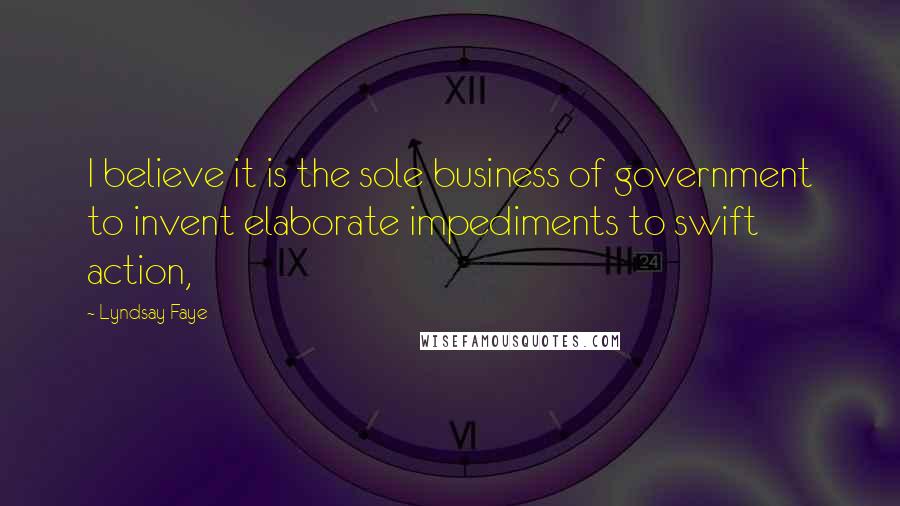 Lyndsay Faye Quotes: I believe it is the sole business of government to invent elaborate impediments to swift action,