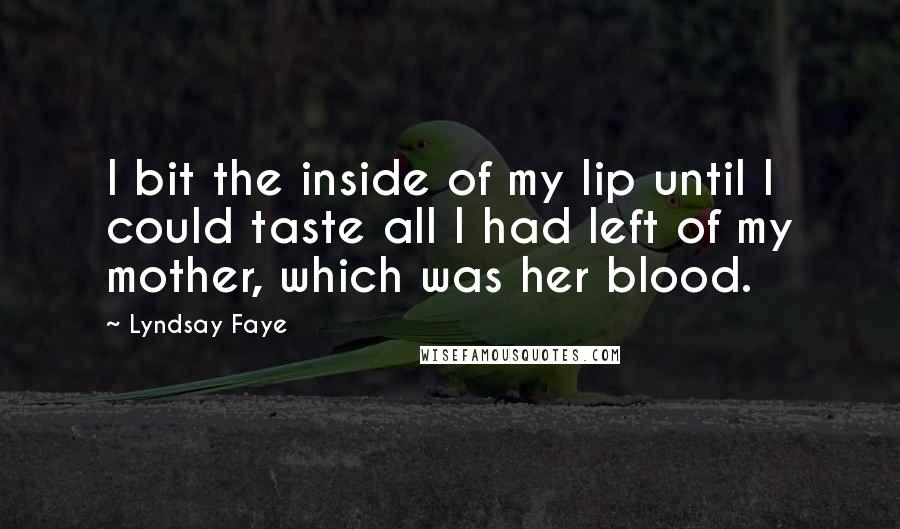 Lyndsay Faye Quotes: I bit the inside of my lip until I could taste all I had left of my mother, which was her blood.