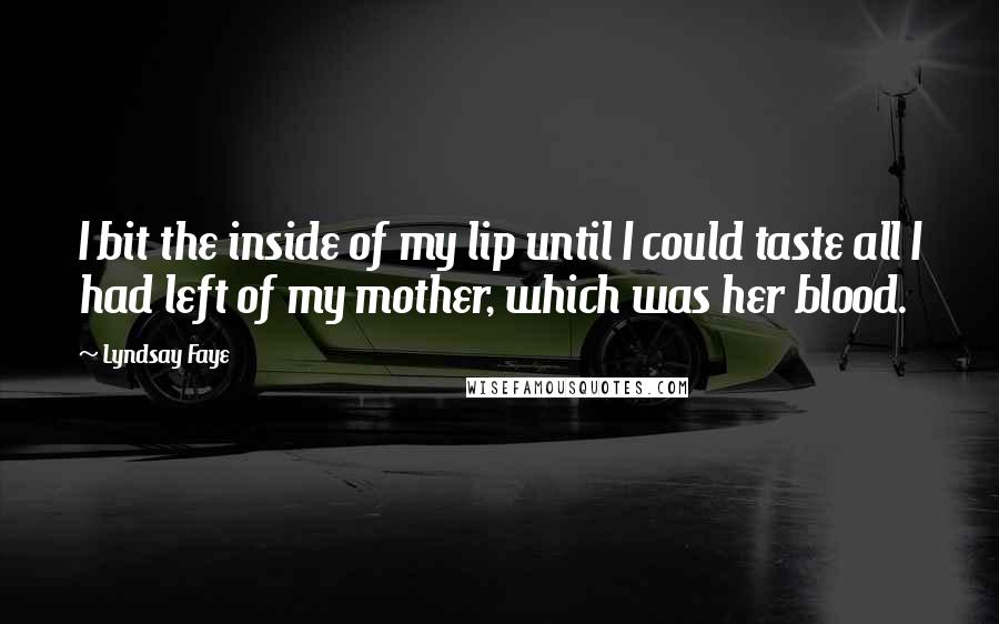 Lyndsay Faye Quotes: I bit the inside of my lip until I could taste all I had left of my mother, which was her blood.