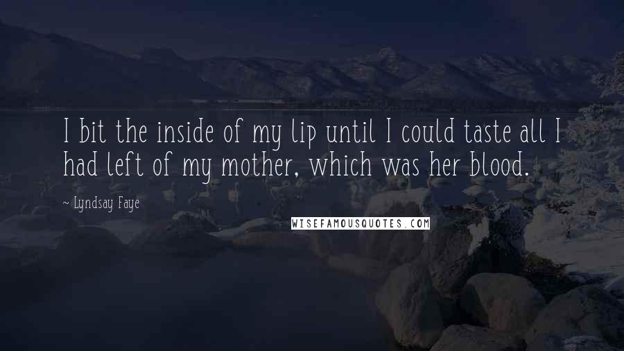 Lyndsay Faye Quotes: I bit the inside of my lip until I could taste all I had left of my mother, which was her blood.