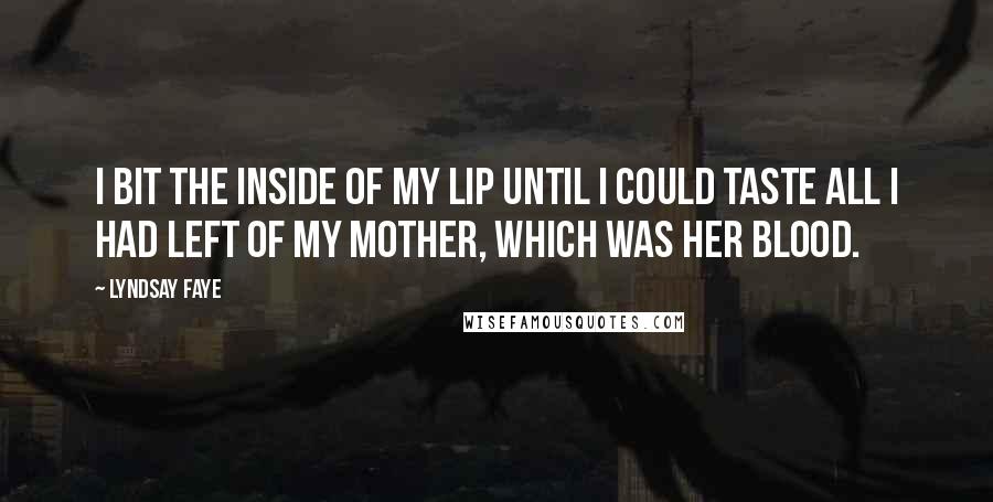 Lyndsay Faye Quotes: I bit the inside of my lip until I could taste all I had left of my mother, which was her blood.