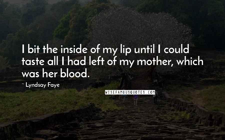 Lyndsay Faye Quotes: I bit the inside of my lip until I could taste all I had left of my mother, which was her blood.