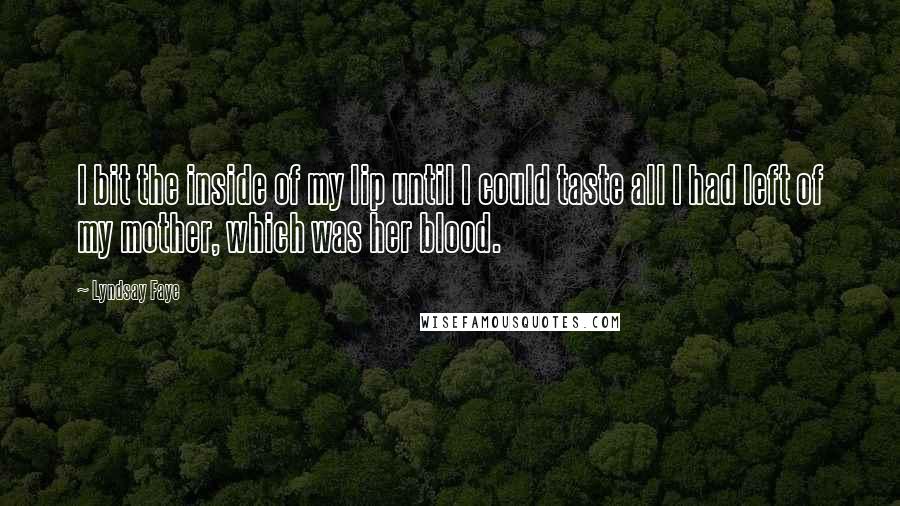 Lyndsay Faye Quotes: I bit the inside of my lip until I could taste all I had left of my mother, which was her blood.