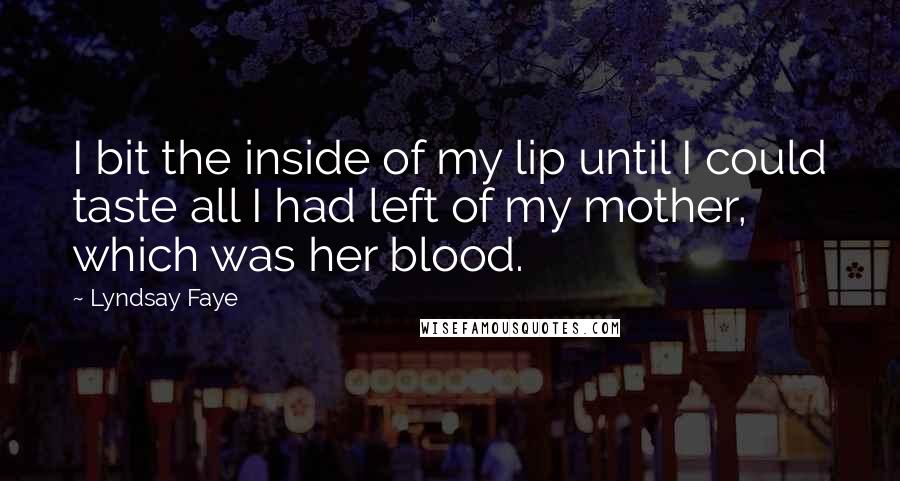 Lyndsay Faye Quotes: I bit the inside of my lip until I could taste all I had left of my mother, which was her blood.