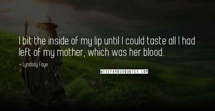 Lyndsay Faye Quotes: I bit the inside of my lip until I could taste all I had left of my mother, which was her blood.