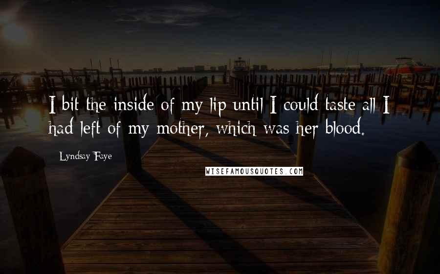 Lyndsay Faye Quotes: I bit the inside of my lip until I could taste all I had left of my mother, which was her blood.