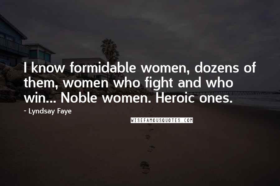 Lyndsay Faye Quotes: I know formidable women, dozens of them, women who fight and who win... Noble women. Heroic ones.