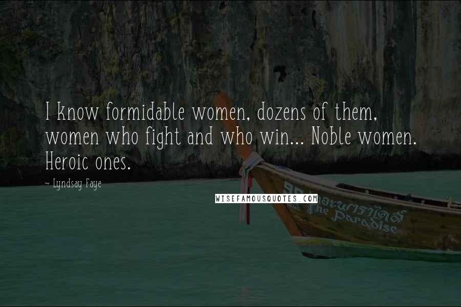 Lyndsay Faye Quotes: I know formidable women, dozens of them, women who fight and who win... Noble women. Heroic ones.