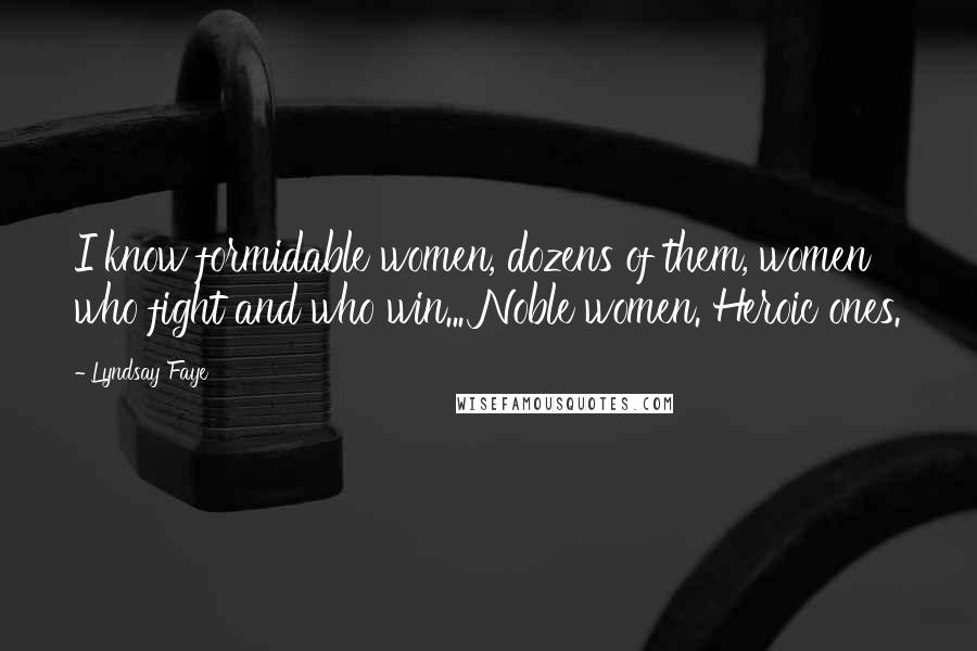 Lyndsay Faye Quotes: I know formidable women, dozens of them, women who fight and who win... Noble women. Heroic ones.