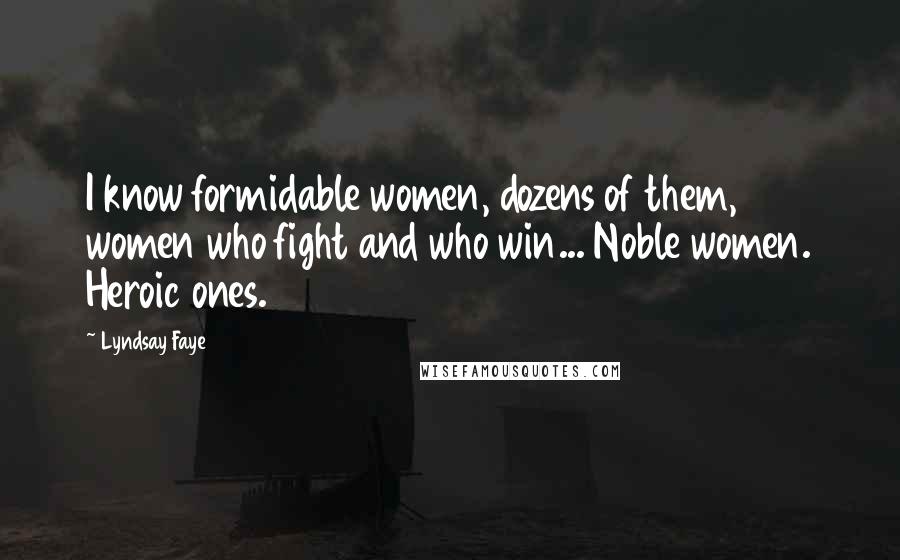 Lyndsay Faye Quotes: I know formidable women, dozens of them, women who fight and who win... Noble women. Heroic ones.