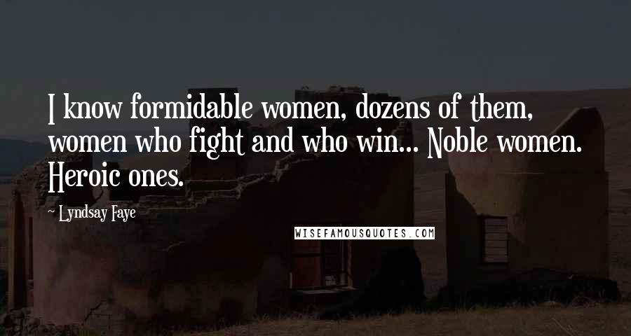 Lyndsay Faye Quotes: I know formidable women, dozens of them, women who fight and who win... Noble women. Heroic ones.