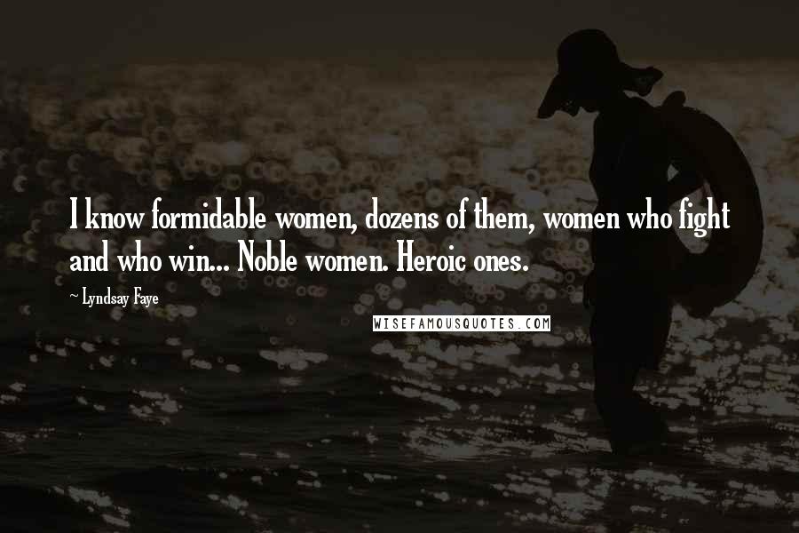 Lyndsay Faye Quotes: I know formidable women, dozens of them, women who fight and who win... Noble women. Heroic ones.
