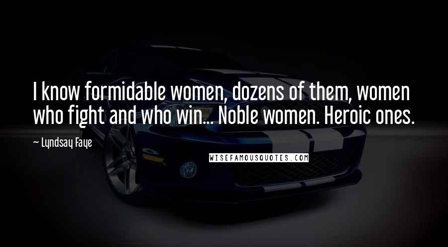 Lyndsay Faye Quotes: I know formidable women, dozens of them, women who fight and who win... Noble women. Heroic ones.