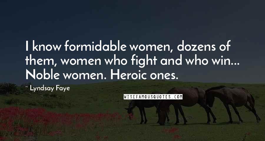 Lyndsay Faye Quotes: I know formidable women, dozens of them, women who fight and who win... Noble women. Heroic ones.