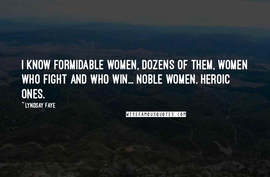 Lyndsay Faye Quotes: I know formidable women, dozens of them, women who fight and who win... Noble women. Heroic ones.