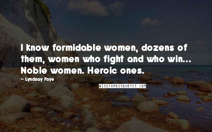 Lyndsay Faye Quotes: I know formidable women, dozens of them, women who fight and who win... Noble women. Heroic ones.