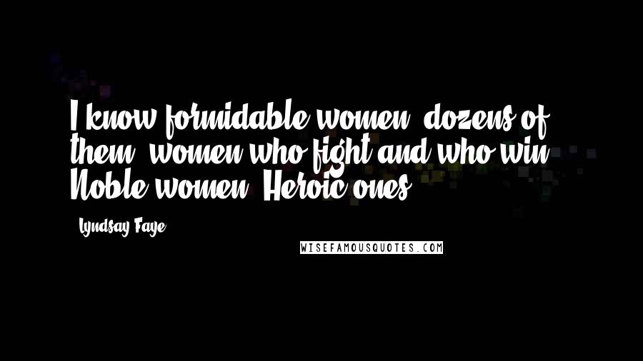 Lyndsay Faye Quotes: I know formidable women, dozens of them, women who fight and who win... Noble women. Heroic ones.