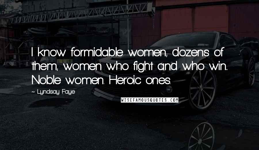 Lyndsay Faye Quotes: I know formidable women, dozens of them, women who fight and who win... Noble women. Heroic ones.