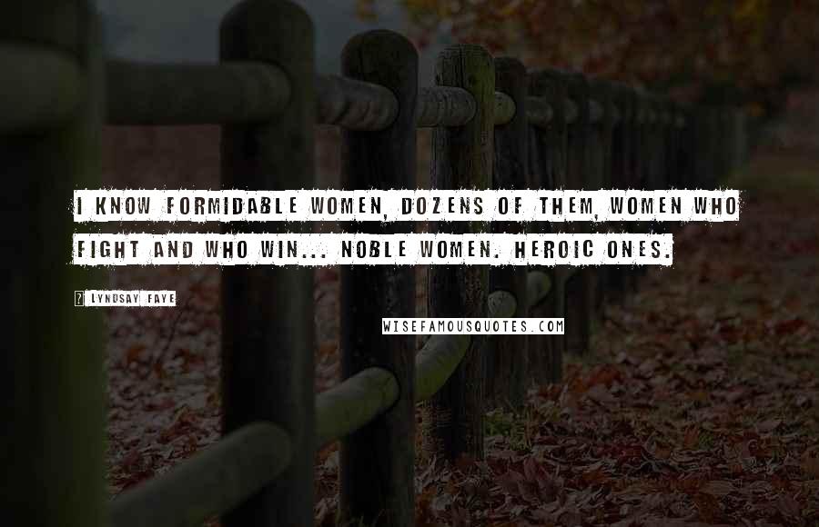 Lyndsay Faye Quotes: I know formidable women, dozens of them, women who fight and who win... Noble women. Heroic ones.