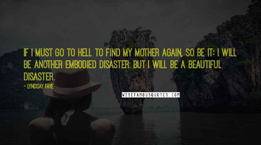Lyndsay Faye Quotes: If I must go to hell to find my mother again, so be it: I will be another embodied disaster. But I will be a beautiful disaster.