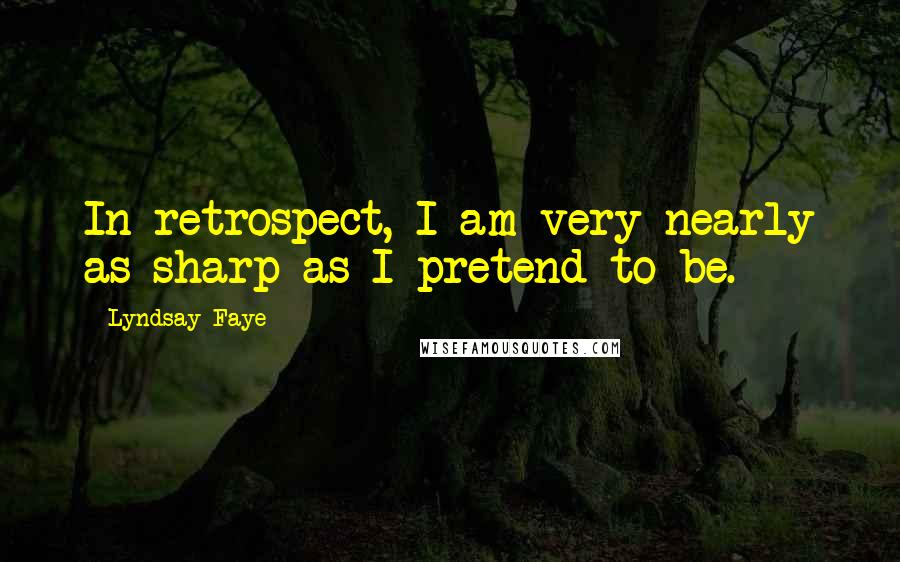 Lyndsay Faye Quotes: In retrospect, I am very nearly as sharp as I pretend to be.