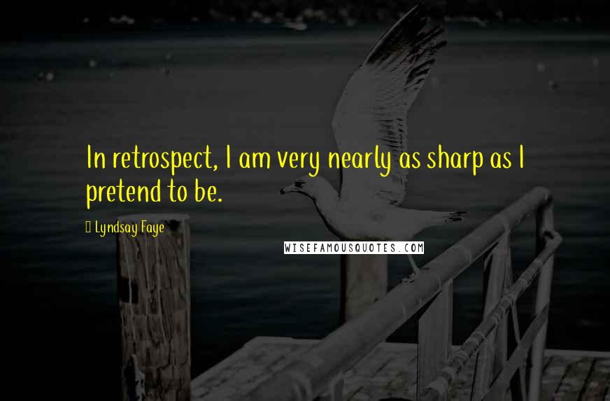 Lyndsay Faye Quotes: In retrospect, I am very nearly as sharp as I pretend to be.