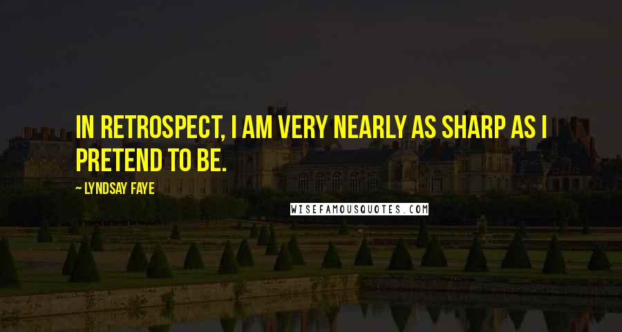 Lyndsay Faye Quotes: In retrospect, I am very nearly as sharp as I pretend to be.