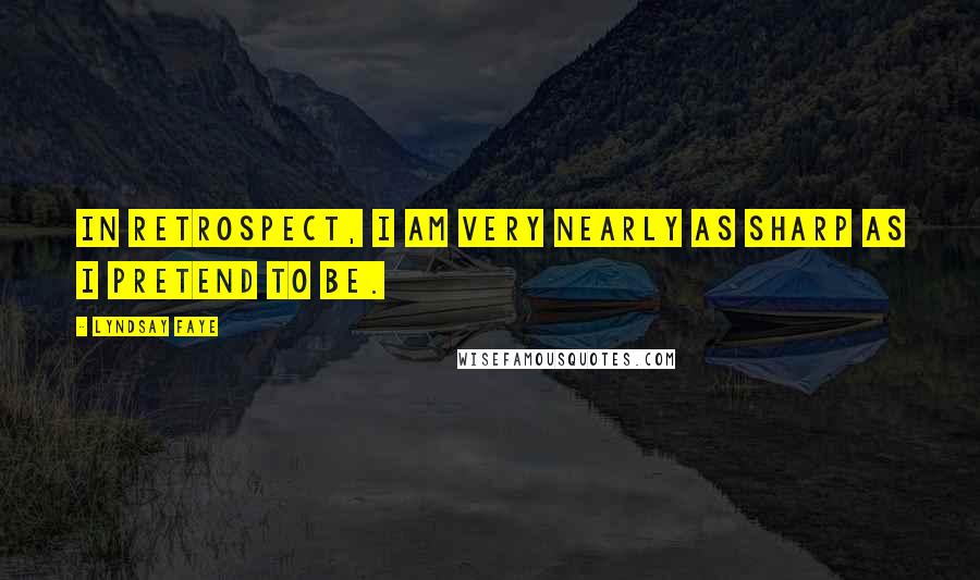 Lyndsay Faye Quotes: In retrospect, I am very nearly as sharp as I pretend to be.