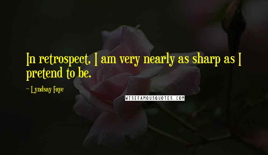 Lyndsay Faye Quotes: In retrospect, I am very nearly as sharp as I pretend to be.