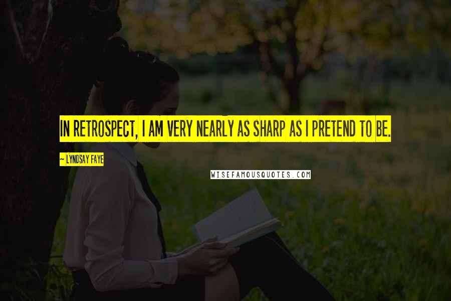 Lyndsay Faye Quotes: In retrospect, I am very nearly as sharp as I pretend to be.