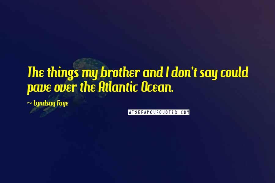 Lyndsay Faye Quotes: The things my brother and I don't say could pave over the Atlantic Ocean.